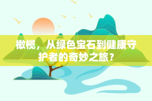 橄榄，从绿色宝石到健康守护者的奇妙之旅？