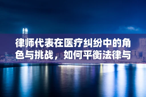 律师代表在医疗纠纷中的角色与挑战，如何平衡法律与医学的界限？