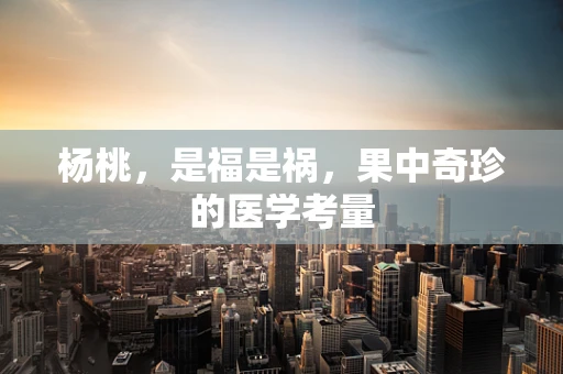 杨桃，是福是祸，果中奇珍的医学考量