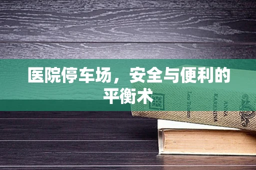 医院停车场，安全与便利的平衡术