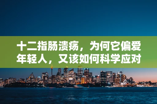 十二指肠溃疡，为何它偏爱年轻人，又该如何科学应对？