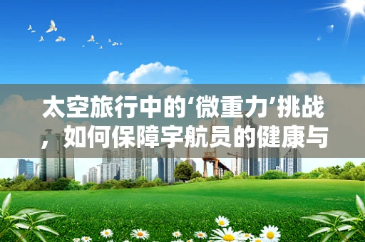 太空旅行中的‘微重力’挑战，如何保障宇航员的健康与安全？