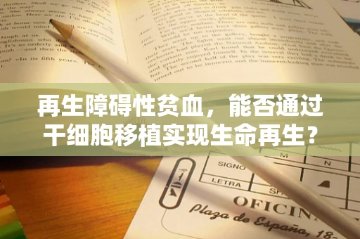 再生障碍性贫血，能否通过干细胞移植实现生命再生？