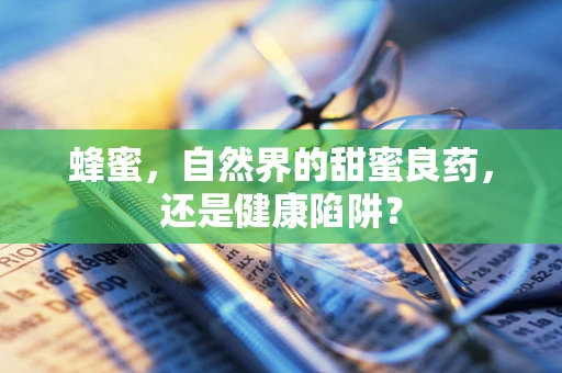 蜂蜜，自然界的甜蜜良药，还是健康陷阱？