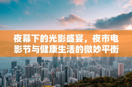 夜幕下的光影盛宴，夜市电影节与健康生活的微妙平衡