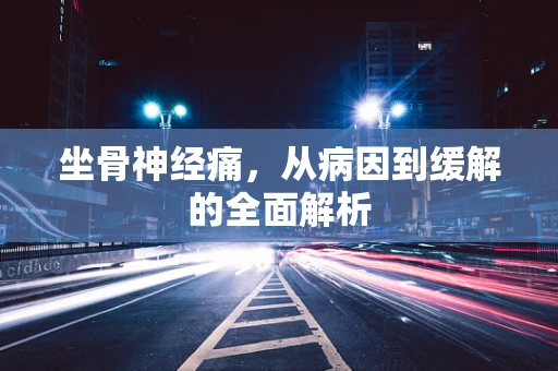 坐骨神经痛，从病因到缓解的全面解析