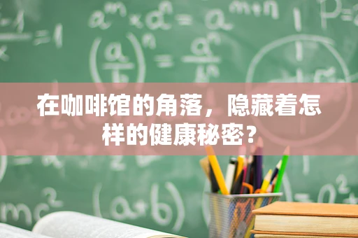 在咖啡馆的角落，隐藏着怎样的健康秘密？