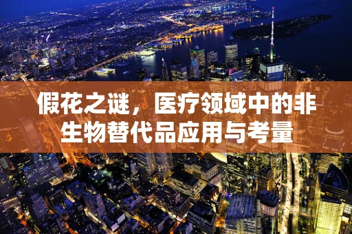 假花之谜，医疗领域中的非生物替代品应用与考量