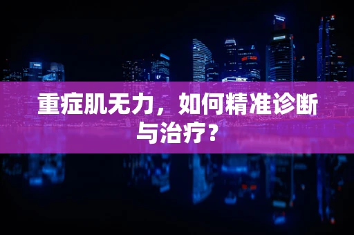 重症肌无力，如何精准诊断与治疗？