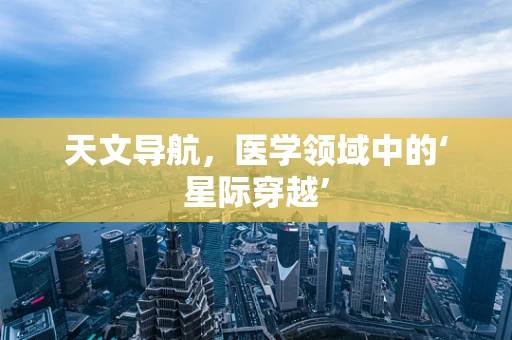 天文导航，医学领域中的‘星际穿越’