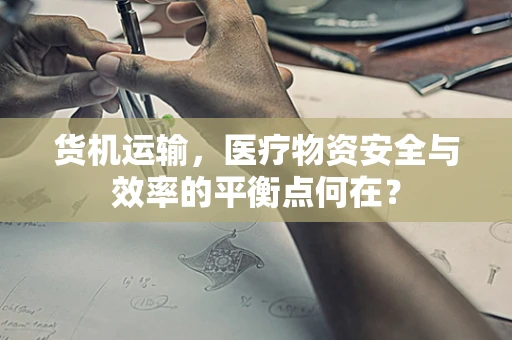 货机运输，医疗物资安全与效率的平衡点何在？