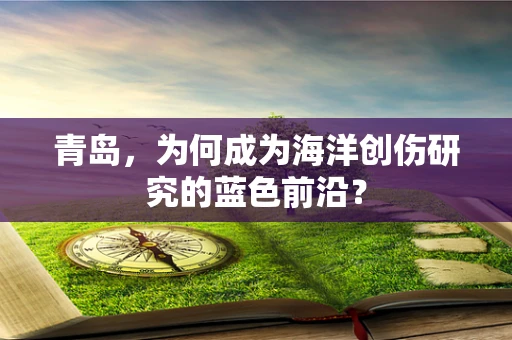 青岛，为何成为海洋创伤研究的蓝色前沿？