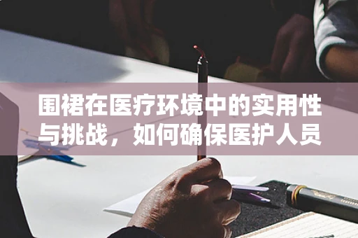 围裙在医疗环境中的实用性与挑战，如何确保医护人员防护的全面性？