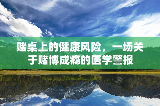 赌桌上的健康风险，一场关于赌博成瘾的医学警报
