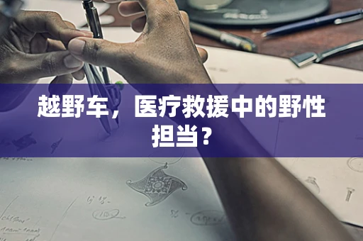 越野车，医疗救援中的野性担当？
