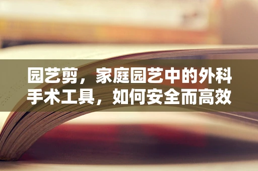 园艺剪，家庭园艺中的外科手术工具，如何安全而高效地使用？