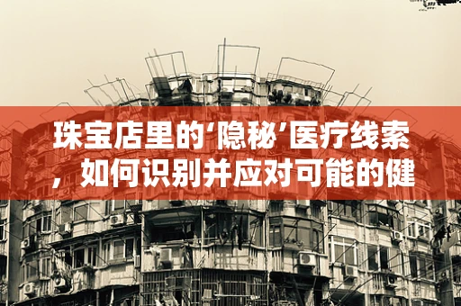 珠宝店里的‘隐秘’医疗线索，如何识别并应对可能的健康风险？