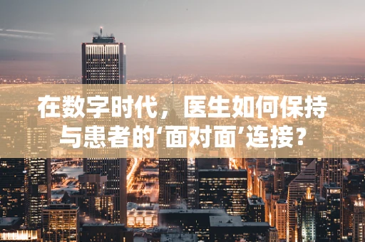 在数字时代，医生如何保持与患者的‘面对面’连接？