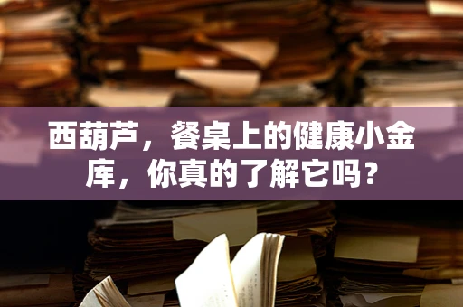 西葫芦，餐桌上的健康小金库，你真的了解它吗？
