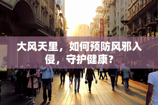 大风天里，如何预防风邪入侵，守护健康？