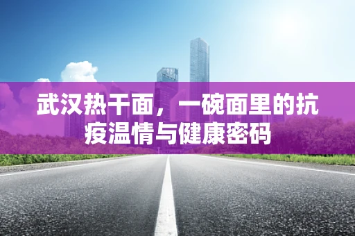 武汉热干面，一碗面里的抗疫温情与健康密码