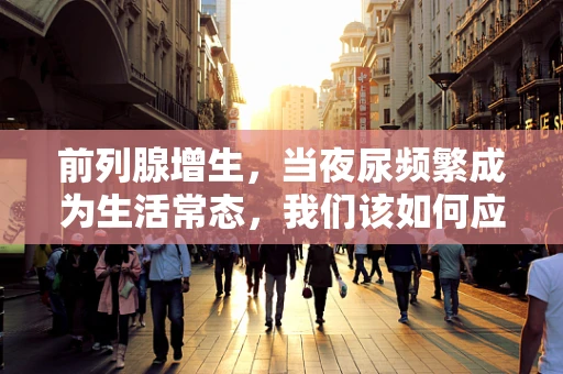 前列腺增生，当夜尿频繁成为生活常态，我们该如何应对？