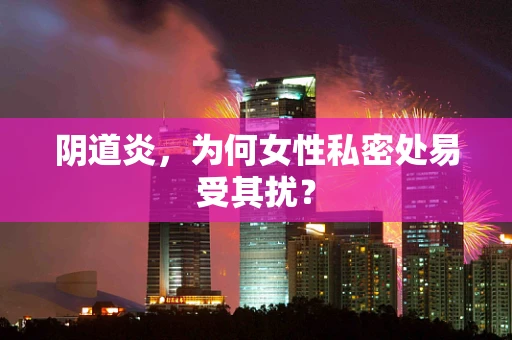 阴道炎，为何女性私密处易受其扰？