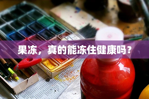 果冻，真的能冻住健康吗？