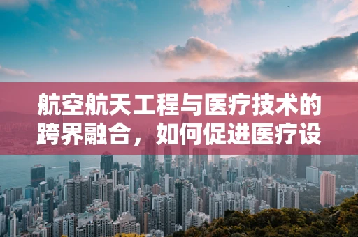 航空航天工程与医疗技术的跨界融合，如何促进医疗设备的创新？