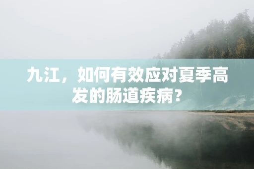 九江，如何有效应对夏季高发的肠道疾病？