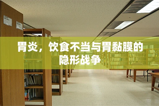 胃炎，饮食不当与胃黏膜的隐形战争