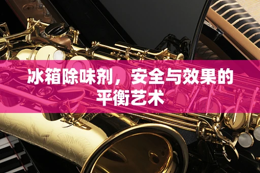 冰箱除味剂，安全与效果的平衡艺术