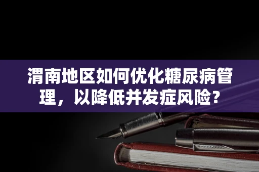 渭南地区如何优化糖尿病管理，以降低并发症风险？