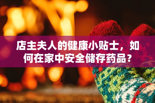 店主夫人的健康小贴士，如何在家中安全储存药品？