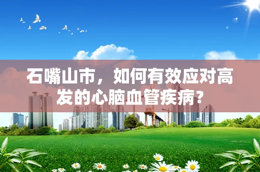 石嘴山市，如何有效应对高发的心脑血管疾病？