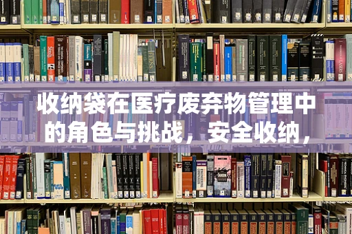 收纳袋在医疗废弃物管理中的角色与挑战，安全收纳，还是隐患滋生？