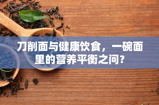 刀削面与健康饮食，一碗面里的营养平衡之问？