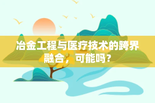 冶金工程与医疗技术的跨界融合，可能吗？