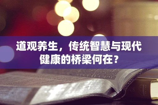 道观养生，传统智慧与现代健康的桥梁何在？