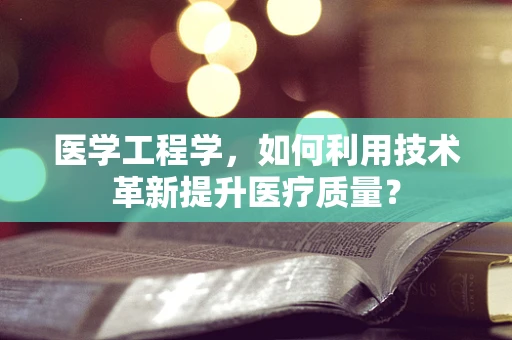 医学工程学，如何利用技术革新提升医疗质量？