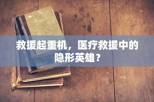 救援起重机，医疗救援中的隐形英雄？