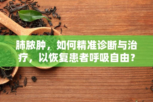 肺脓肿，如何精准诊断与治疗，以恢复患者呼吸自由？