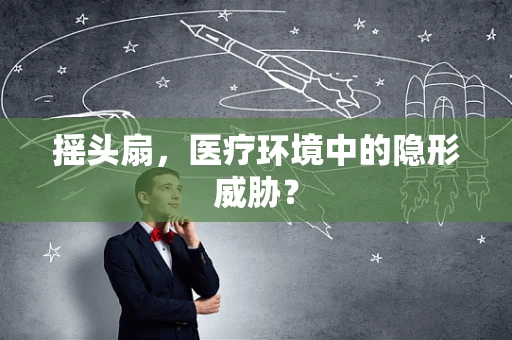 摇头扇，医疗环境中的隐形威胁？