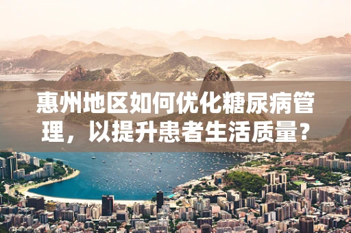 惠州地区如何优化糖尿病管理，以提升患者生活质量？