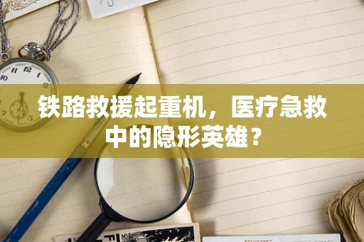 铁路救援起重机，医疗急救中的隐形英雄？