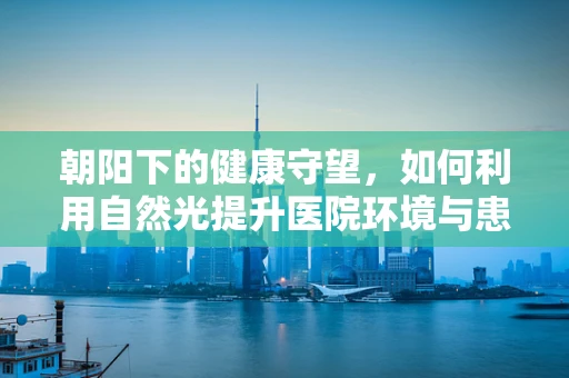 朝阳下的健康守望，如何利用自然光提升医院环境与患者康复？