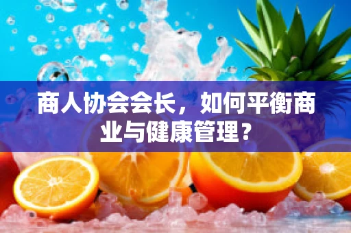 商人协会会长，如何平衡商业与健康管理？