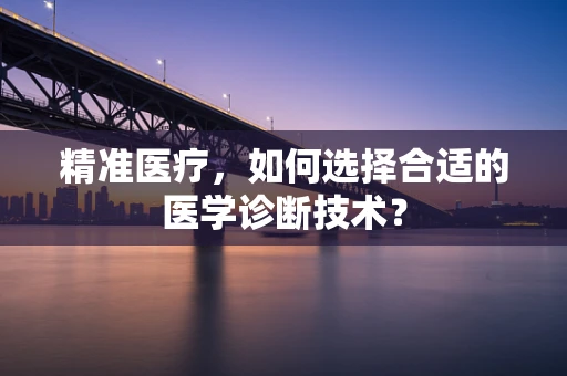 精准医疗，如何选择合适的医学诊断技术？