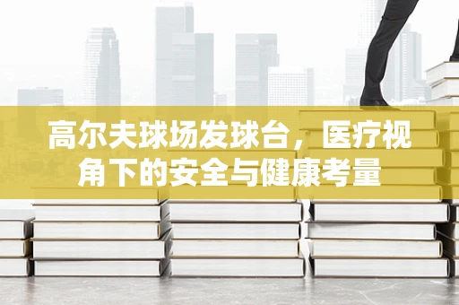 高尔夫球场发球台，医疗视角下的安全与健康考量