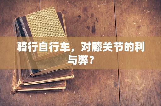 骑行自行车，对膝关节的利与弊？